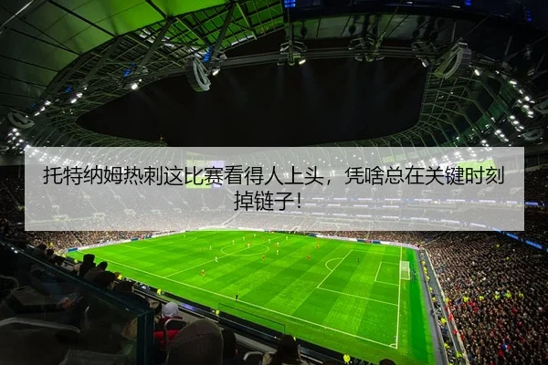 托特纳姆热刺这比赛看得人上头，凭啥总在关键时刻掉链子！