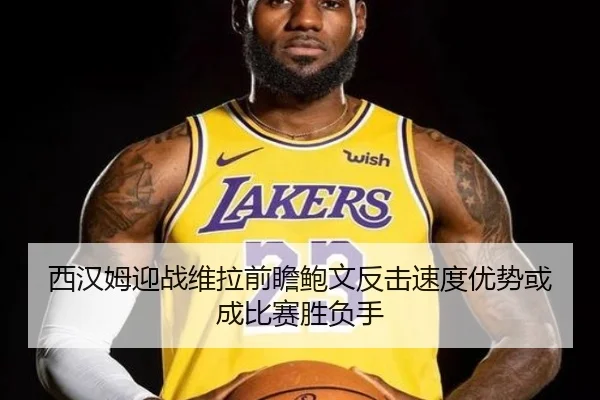 西汉姆迎战维拉前瞻鲍文反击速度优势或成比赛胜负手