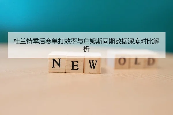 杜兰特季后赛单打效率与詹姆斯同期数据深度对比解析