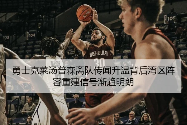 勇士克莱汤普森离队传闻升温背后湾区阵容重建信号渐趋明朗