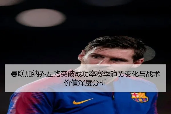 曼联加纳乔左路突破成功率赛季趋势变化与战术价值深度分析