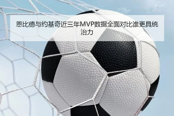 恩比德与约基奇近三年MVP数据全面对比谁更具统治力