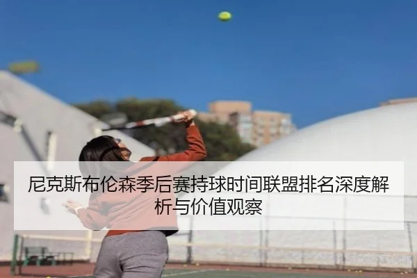 尼克斯布伦森季后赛持球时间联盟排名深度解析与价值观察