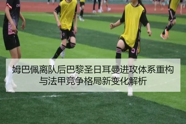 姆巴佩离队后巴黎圣日耳曼进攻体系重构与法甲竞争格局新变化解析