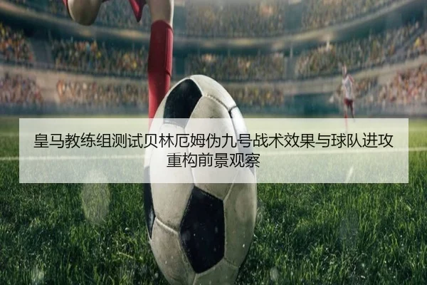 皇马教练组测试贝林厄姆伪九号战术效果与球队进攻重构前景观察