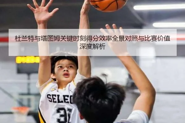 杜兰特与塔图姆关键时刻得分效率全景对照与比赛价值深度解析