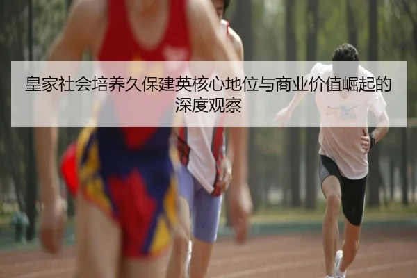 皇家社会培养久保建英核心地位与商业价值崛起的深度观察